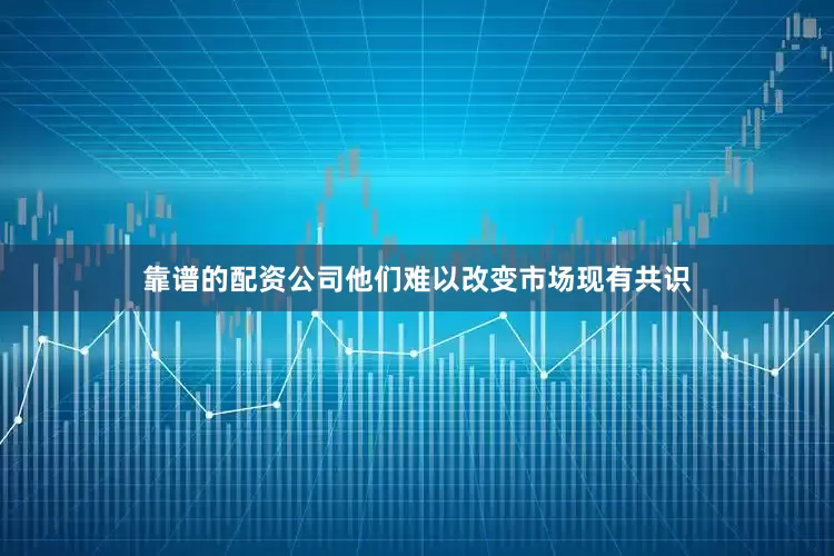 靠谱的配资公司他们难以改变市场现有共识