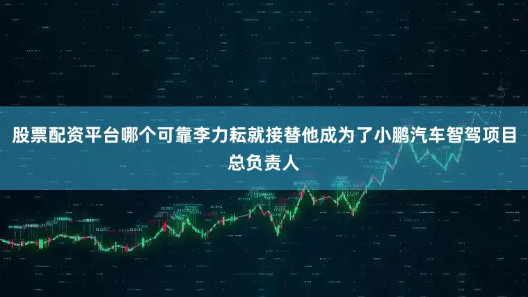 股票配资平台哪个可靠李力耘就接替他成为了小鹏汽车智驾项目总负责人