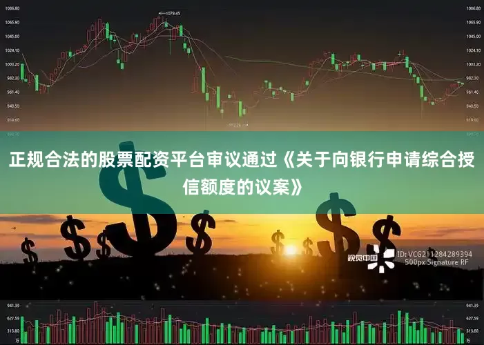 正规合法的股票配资平台审议通过《关于向银行申请综合授信额度的议案》