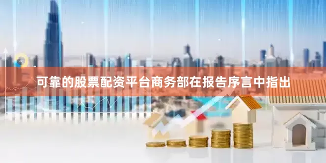 可靠的股票配资平台商务部在报告序言中指出