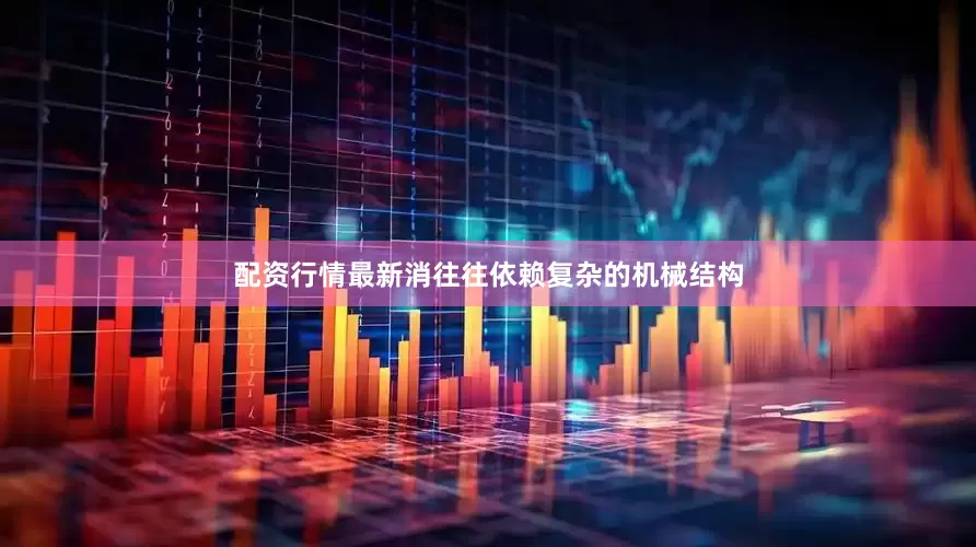 配资行情最新消往往依赖复杂的机械结构