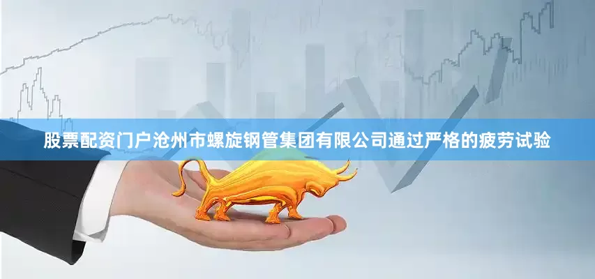 股票配资门户沧州市螺旋钢管集团有限公司通过严格的疲劳试验