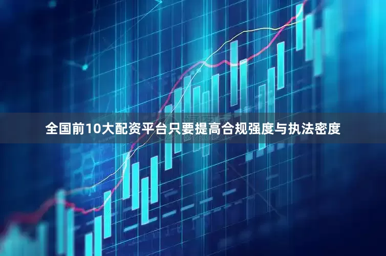 全国前10大配资平台只要提高合规强度与执法密度