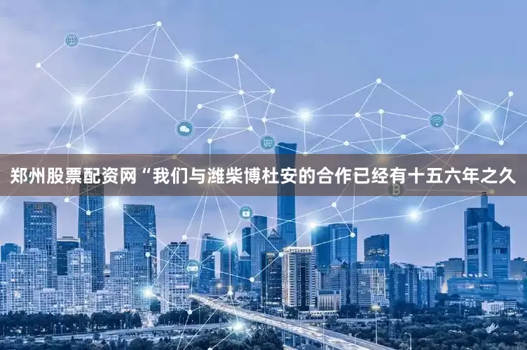 郑州股票配资网“我们与潍柴博杜安的合作已经有十五六年之久